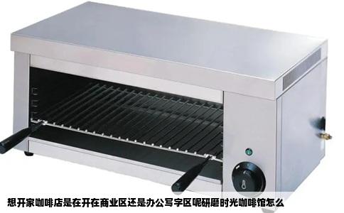想开家咖啡店是在开在商业区还是办公写字区呢研磨时光咖啡馆怎么