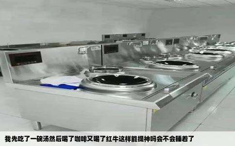 我先吃了一碗汤然后喝了咖啡又喝了红牛这样能提神吗会不会睡着了