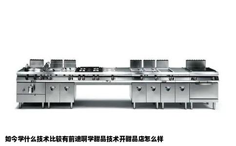 如今学什么技术比较有前途啊学甜品技术开甜品店怎么样