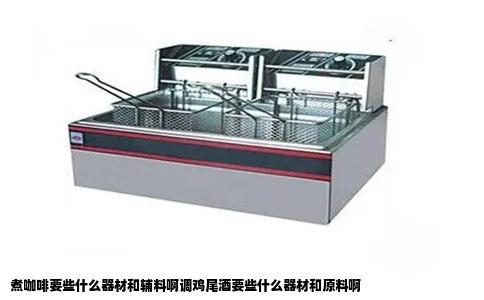煮咖啡要些什么器材和辅料啊调鸡尾酒要些什么器材和原料啊