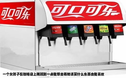 一个女孩子在咖啡店上晚班到一点我想去看她该买什么东西去我喜欢