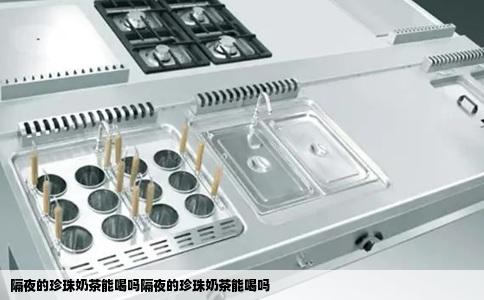 隔夜的珍珠奶茶能喝吗隔夜的珍珠奶茶能喝吗