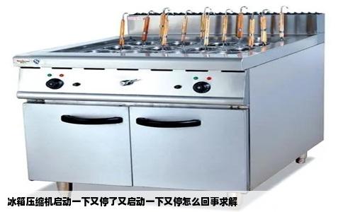 冰箱压缩机启动一下又停了又启动一下又停怎么回事求解