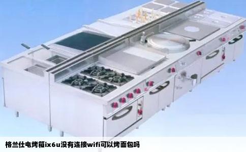 格兰仕电烤箱ix6u没有连接wifi可以烤面包吗