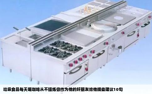 垃圾食品每天喝咖啡从不锻炼你作为他的好朋友给他提些建议10句