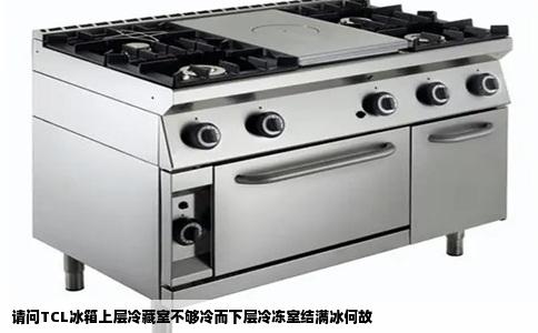 请问TCL冰箱上层冷藏室不够冷而下层冷冻室结满冰何故