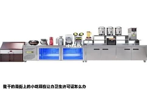 我干的是街上的小吃现在让办卫生许可证怎么办