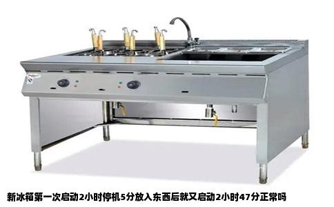 新冰箱第一次启动2小时停机5分放入东西后就又启动2小时47分正常吗