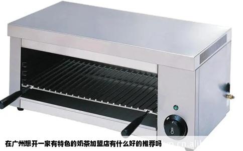 在广州想开一家有特色的奶茶加盟店有什么好的推荐吗